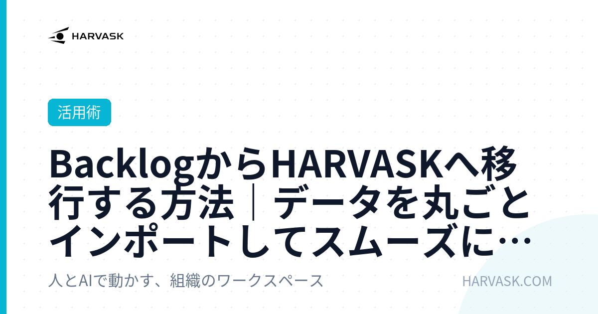 BacklogからHARVASKへ移行する方法｜データを丸ごとインポートしてスムーズに乗り換える