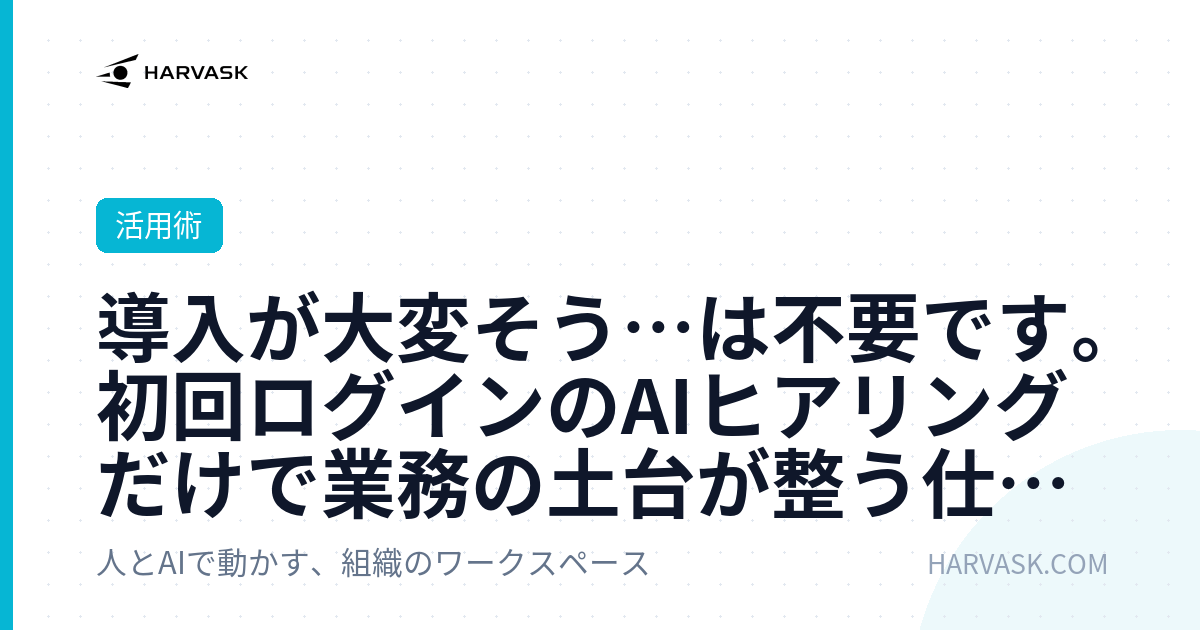 導入が大変そう…は不要です。初回ログインのAIヒアリングだけで業務の土台が整う仕組みを解説