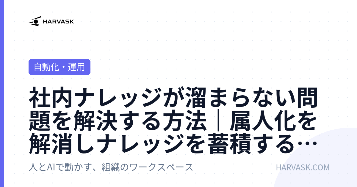 社内ナレッジが溜まらない問題を解決する方法｜属人化を解消しナレッジを蓄積する仕組みづくり